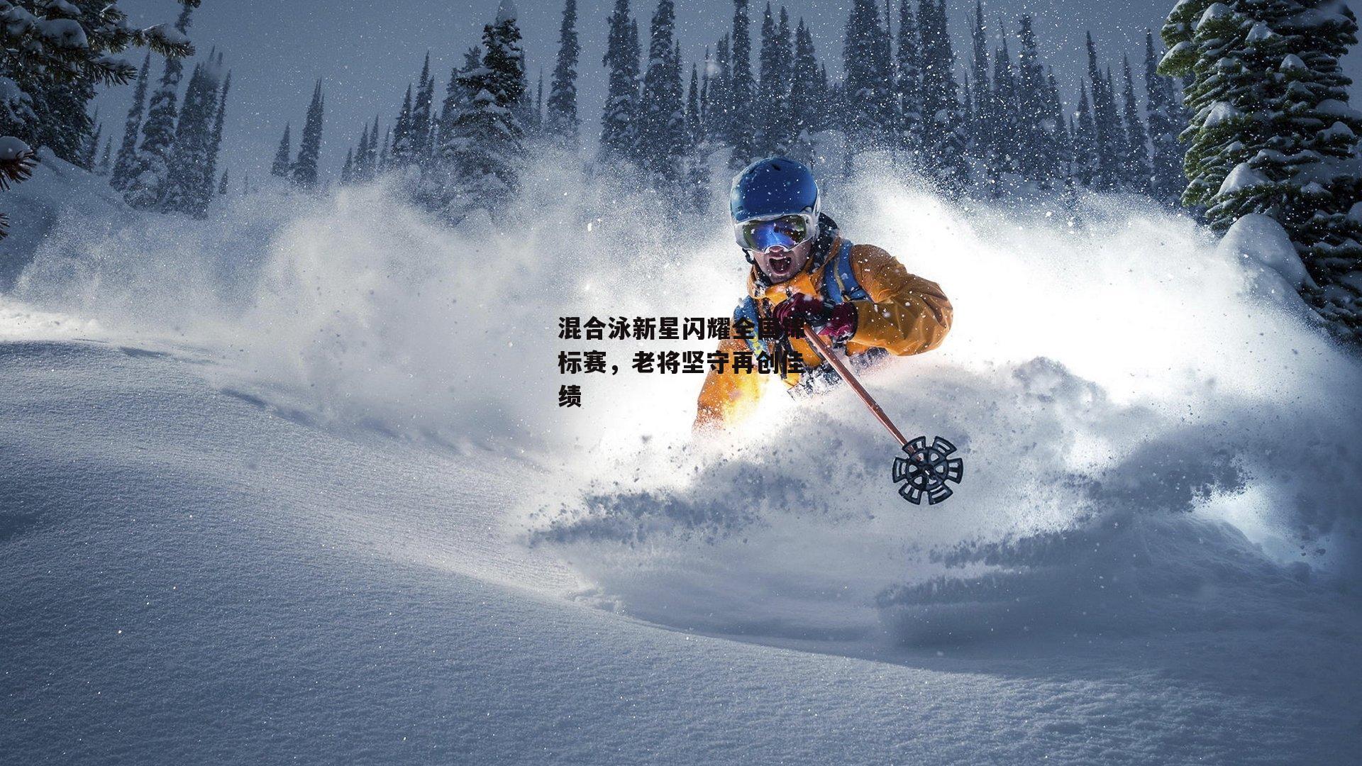 混合泳新星闪耀全国锦标赛，老将坚守再创佳绩