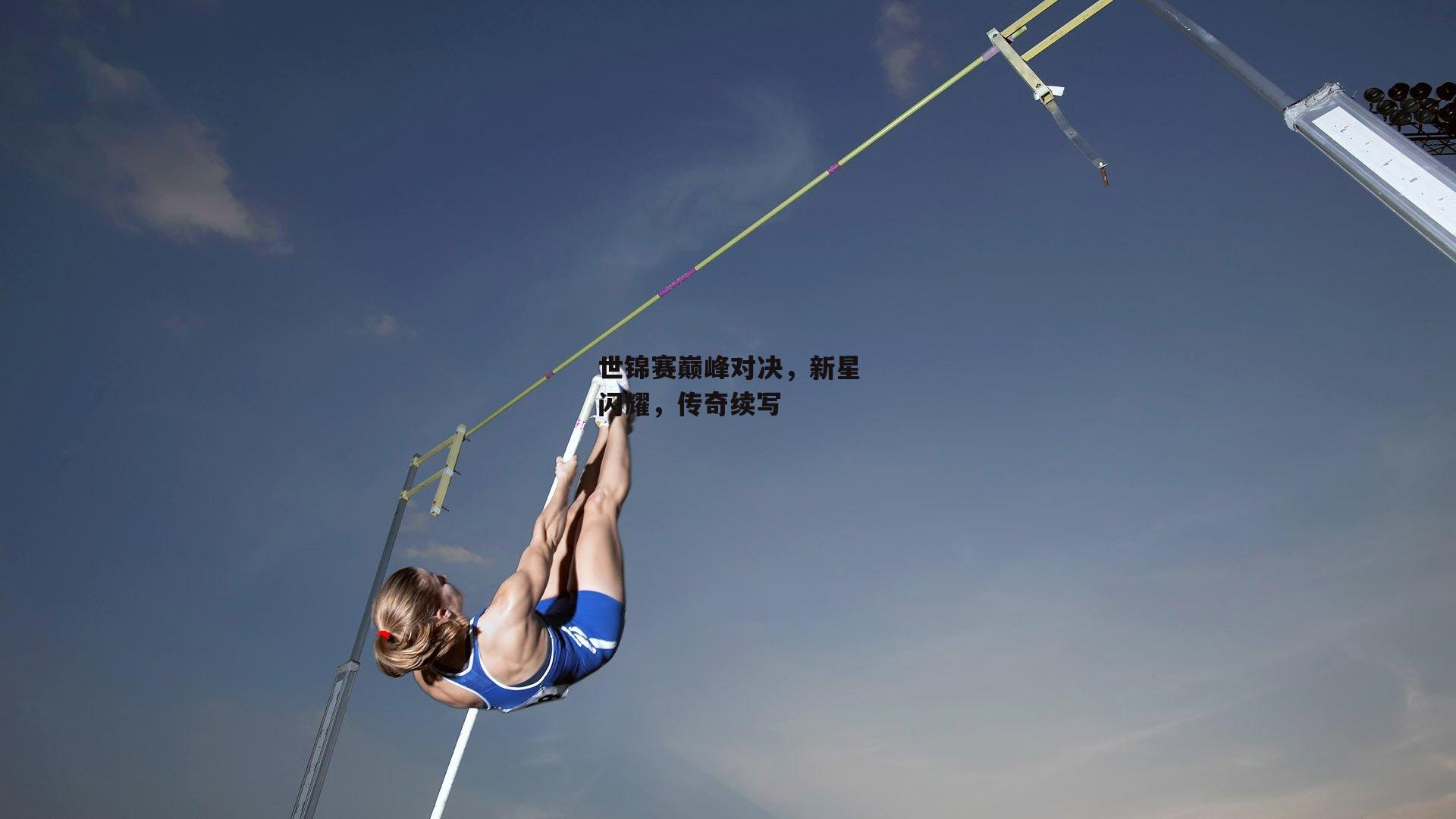世锦赛巅峰对决，新星闪耀，传奇续写
