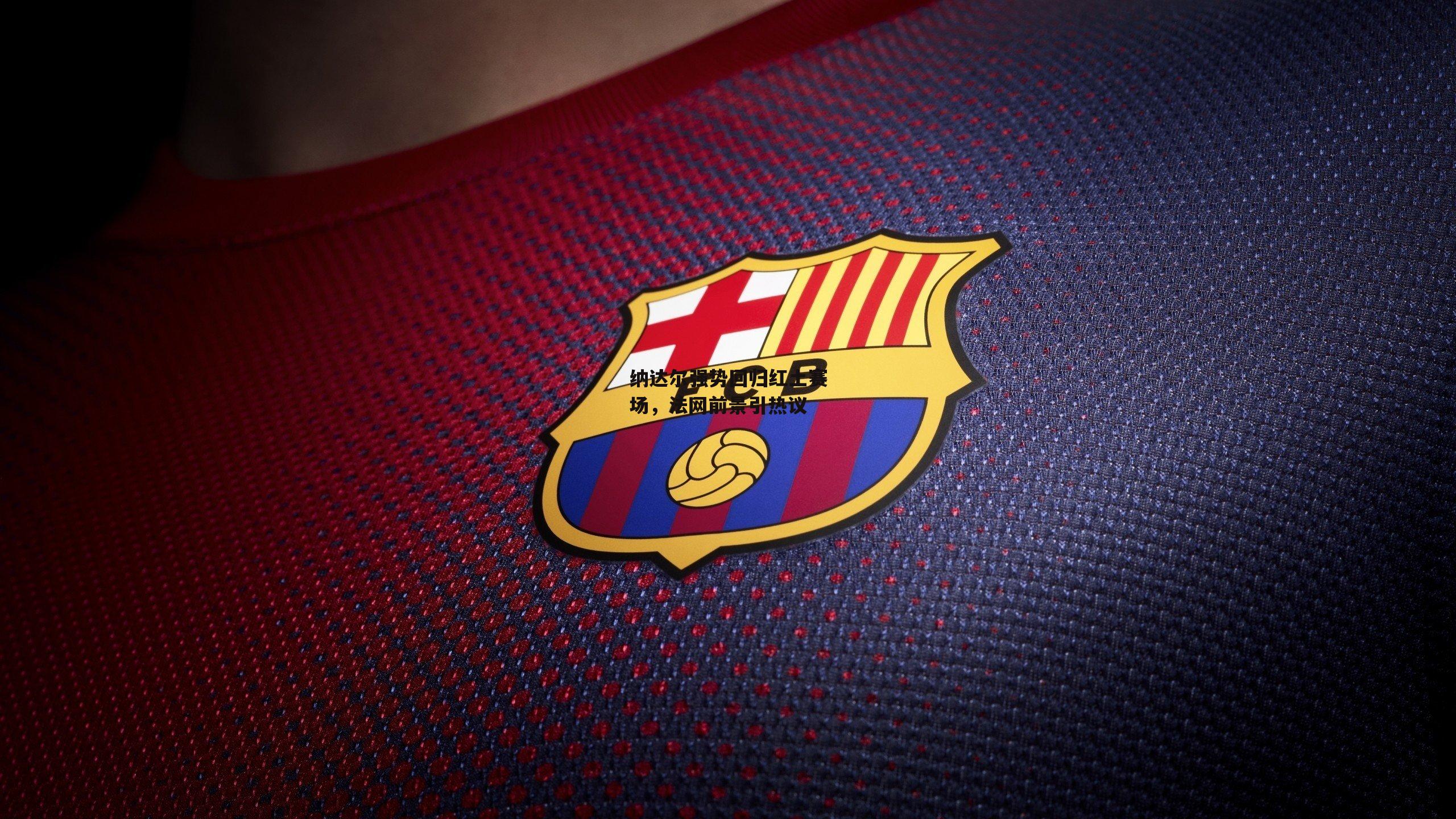 纳达尔强势回归红土赛场，法网前景引热议