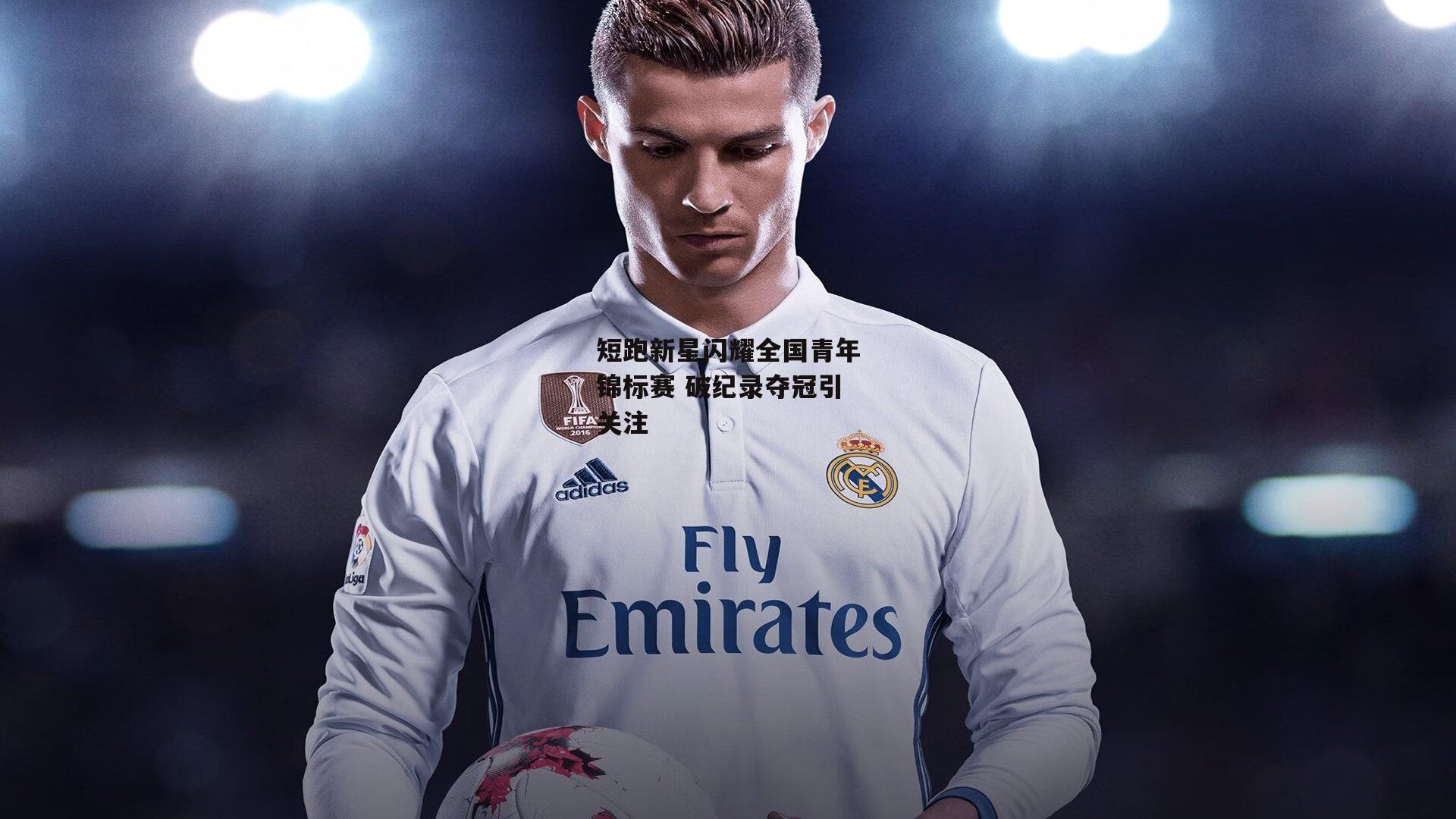 短跑新星闪耀全国青年锦标赛 破纪录夺冠引关注