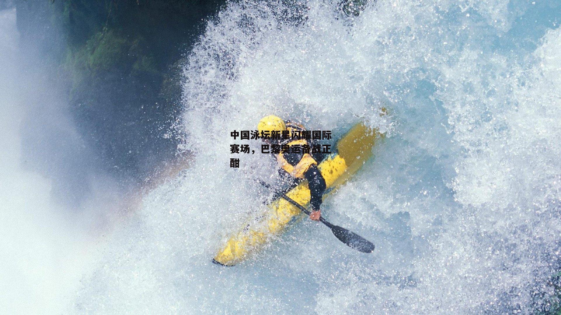 中国泳坛新星闪耀国际赛场,巴黎奥运备战正酣